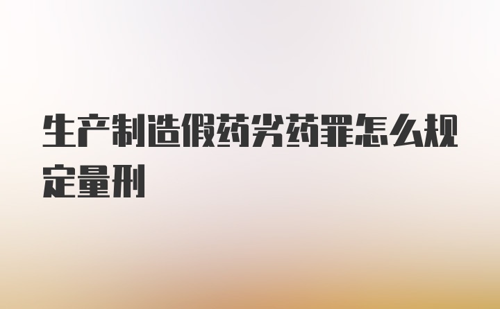 生产制造假药劣药罪怎么规定量刑