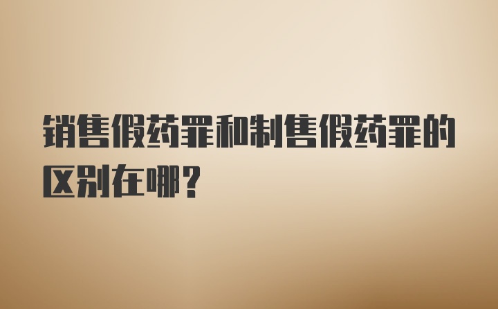 销售假药罪和制售假药罪的区别在哪？