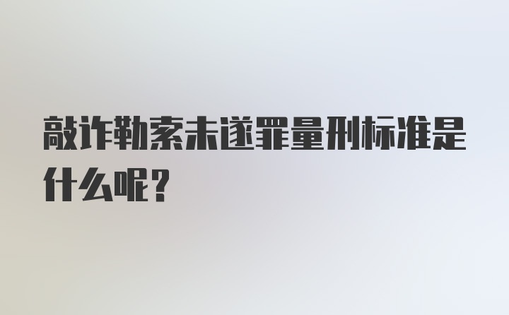 敲诈勒索未遂罪量刑标准是什么呢？