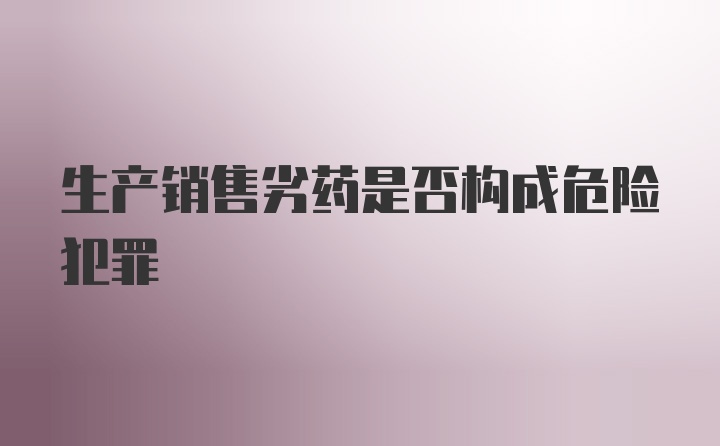 生产销售劣药是否构成危险犯罪