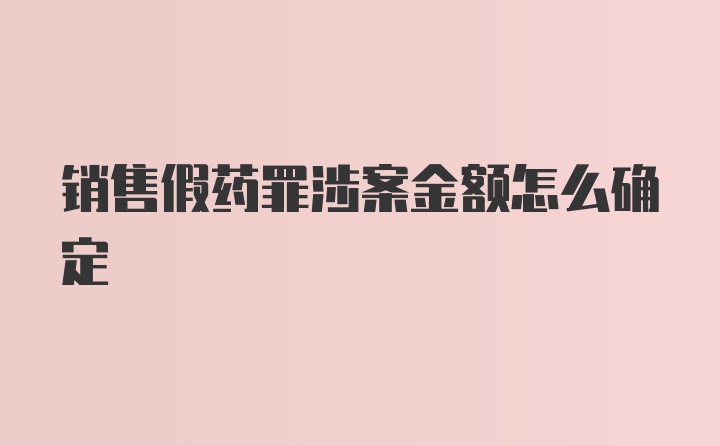 销售假药罪涉案金额怎么确定