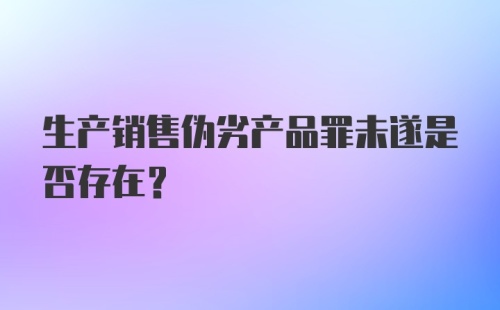 生产销售伪劣产品罪未遂是否存在？