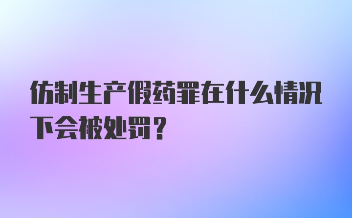 仿制生产假药罪在什么情况下会被处罚？