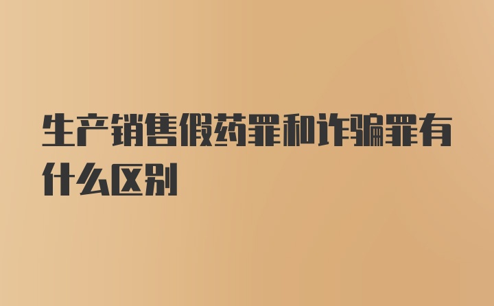 生产销售假药罪和诈骗罪有什么区别