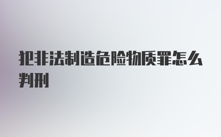 犯非法制造危险物质罪怎么判刑