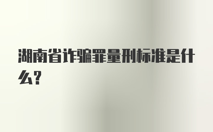 湖南省诈骗罪量刑标准是什么？