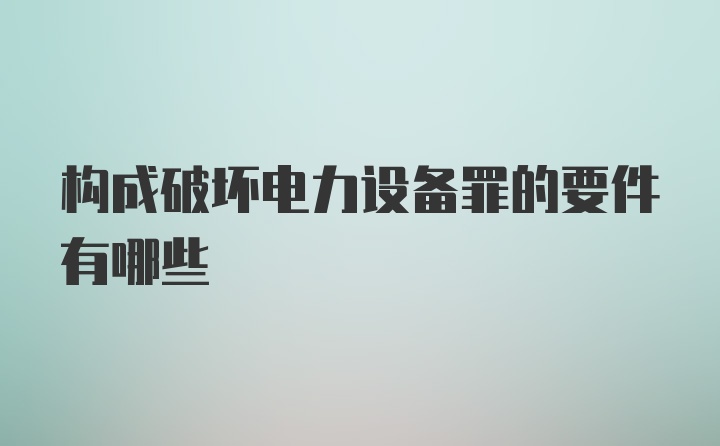 构成破坏电力设备罪的要件有哪些