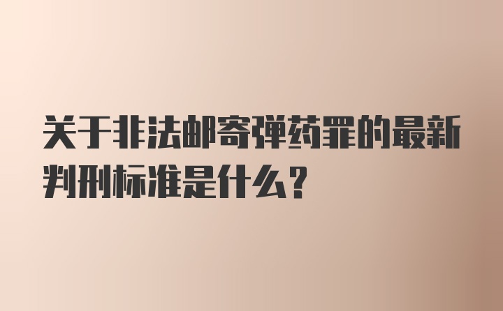 关于非法邮寄弹药罪的最新判刑标准是什么？