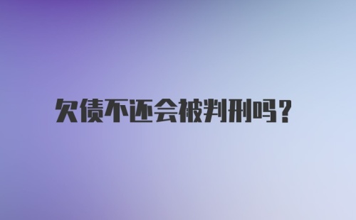 欠债不还会被判刑吗?