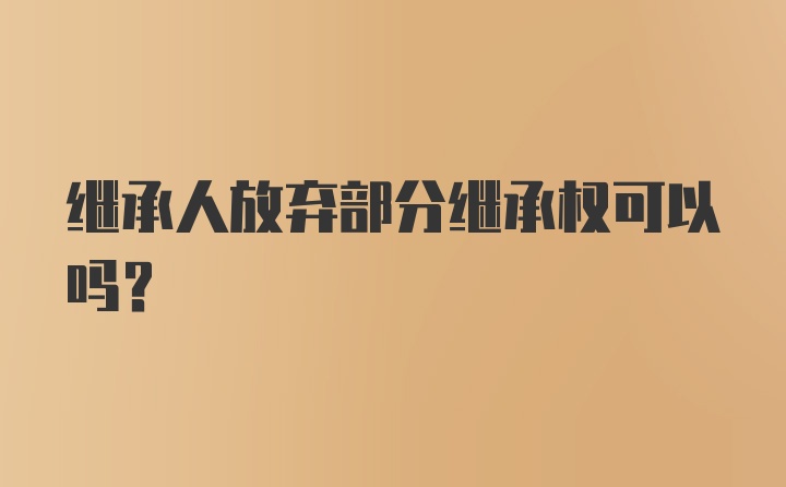 继承人放弃部分继承权可以吗？