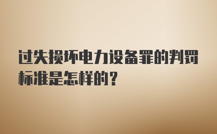 过失损坏电力设备罪的判罚标准是怎样的？