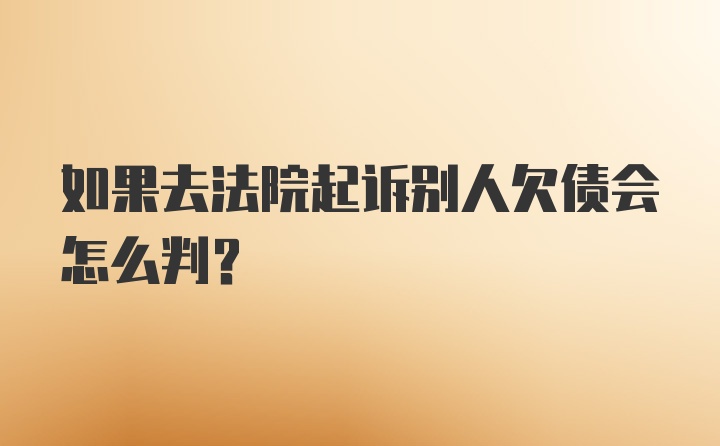 如果去法院起诉别人欠债会怎么判？