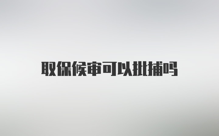 取保候审可以批捕吗