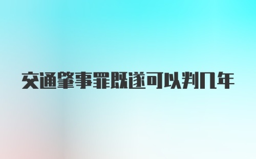 交通肇事罪既遂可以判几年