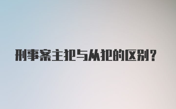 刑事案主犯与从犯的区别？