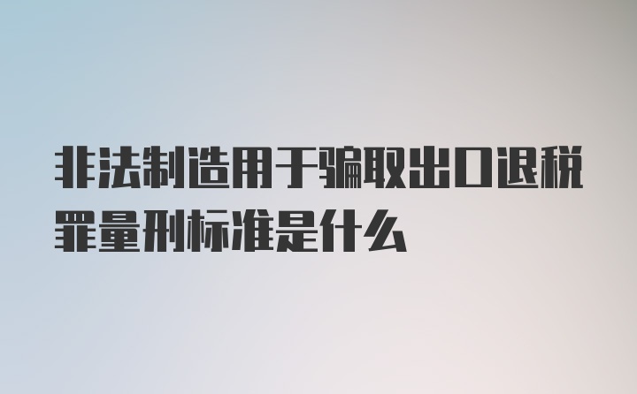 非法制造用于骗取出口退税罪量刑标准是什么