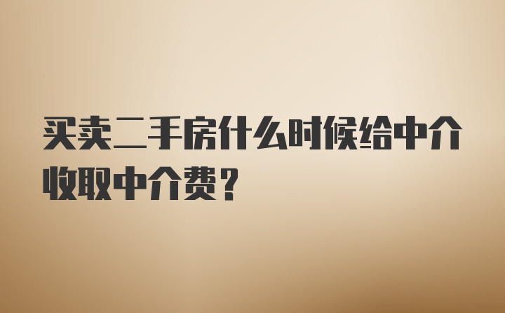 买卖二手房什么时候给中介收取中介费？