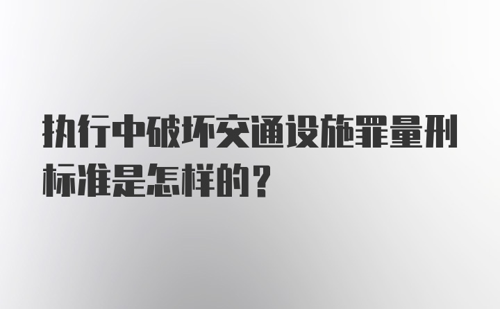 执行中破坏交通设施罪量刑标准是怎样的？