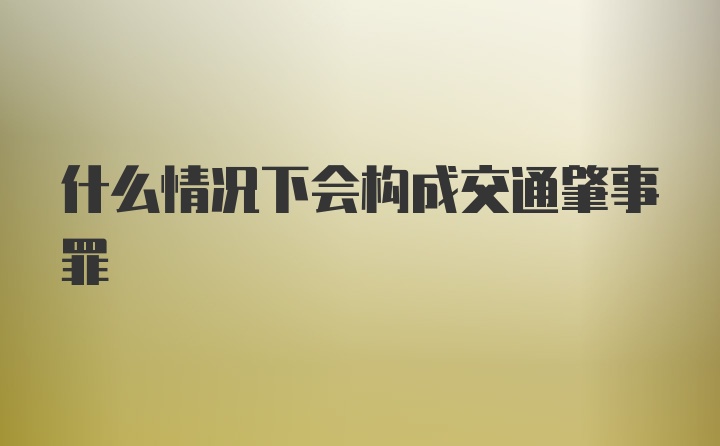 什么情况下会构成交通肇事罪