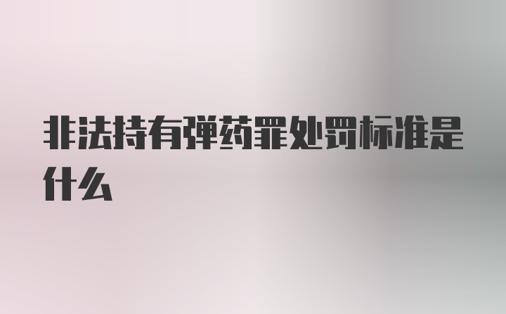 非法持有弹药罪处罚标准是什么