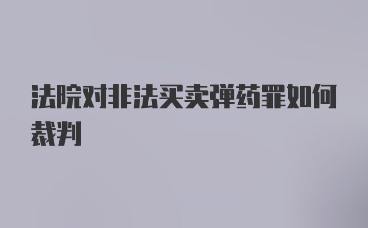 法院对非法买卖弹药罪如何裁判