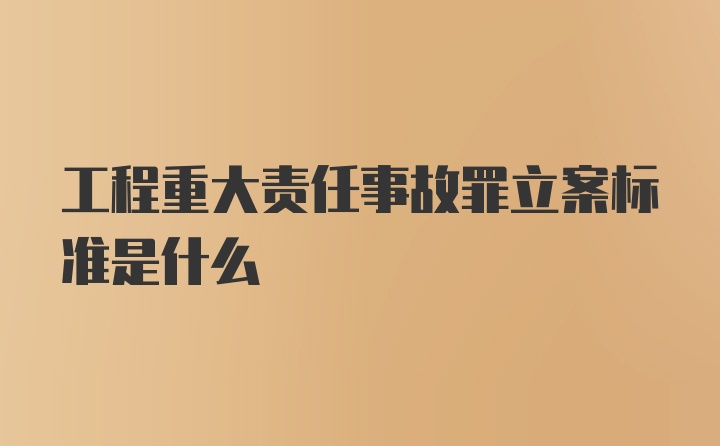 工程重大责任事故罪立案标准是什么