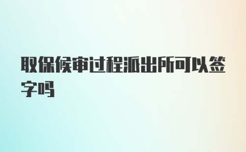 取保候审过程派出所可以签字吗