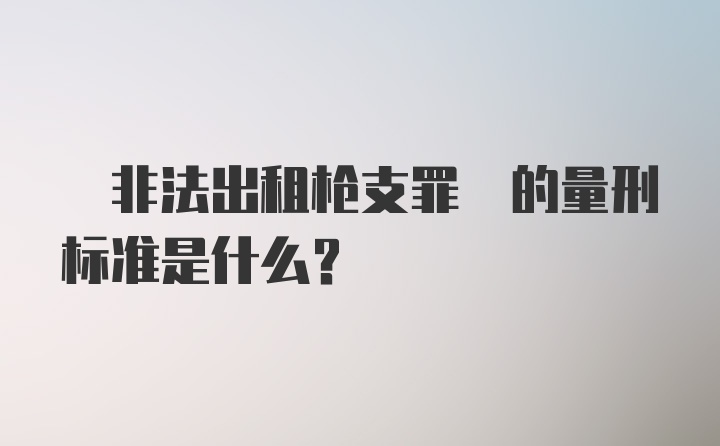  非法出租枪支罪 的量刑标准是什么？