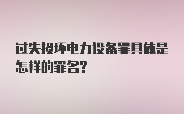 过失损坏电力设备罪具体是怎样的罪名？