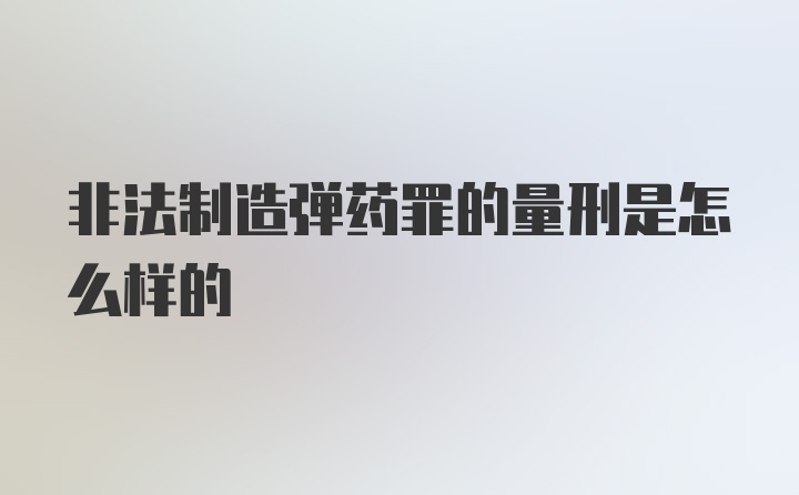 非法制造弹药罪的量刑是怎么样的