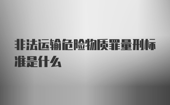 非法运输危险物质罪量刑标准是什么