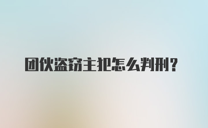 团伙盗窃主犯怎么判刑?