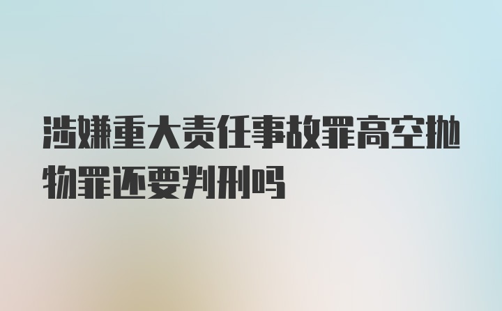 涉嫌重大责任事故罪高空抛物罪还要判刑吗