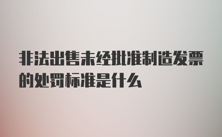 非法出售未经批准制造发票的处罚标准是什么