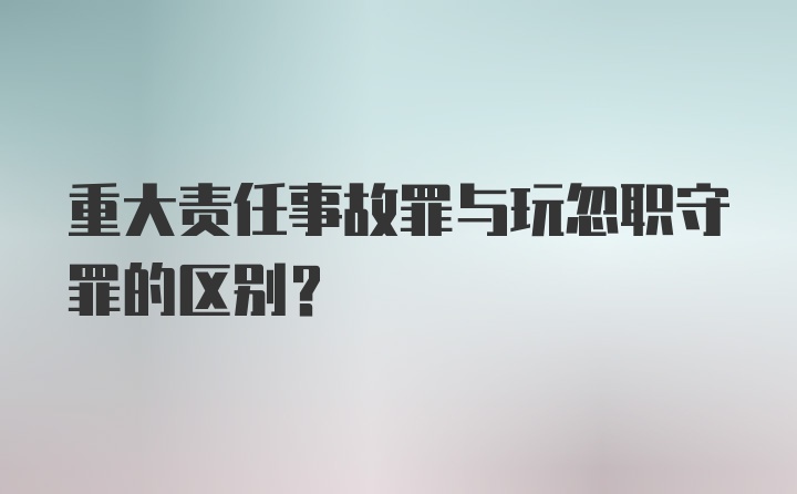 重大责任事故罪与玩忽职守罪的区别?