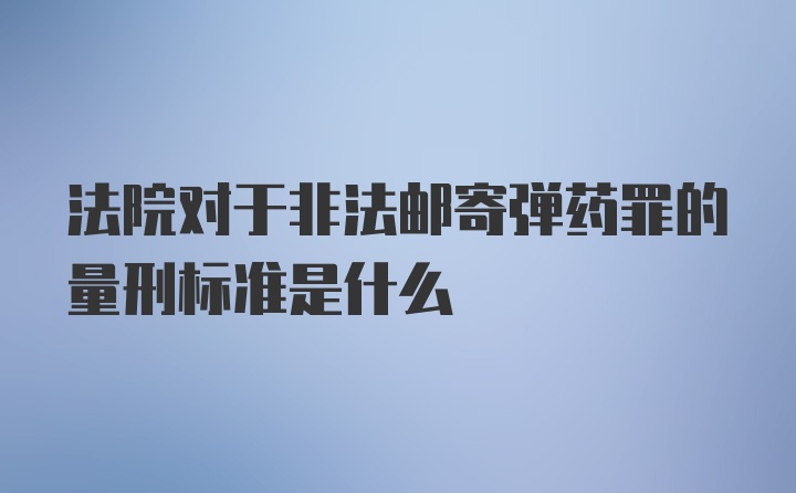 法院对于非法邮寄弹药罪的量刑标准是什么