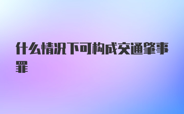 什么情况下可构成交通肇事罪