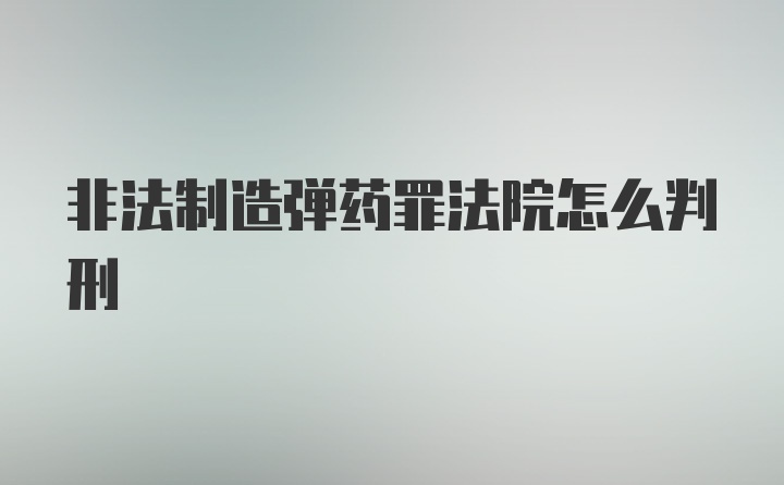 非法制造弹药罪法院怎么判刑