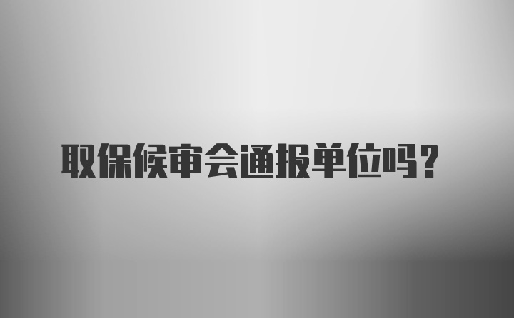 取保候审会通报单位吗？