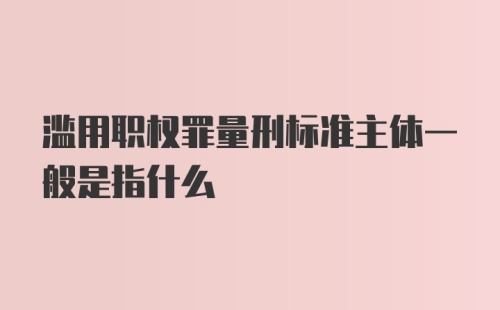 滥用职权罪量刑标准主体一般是指什么