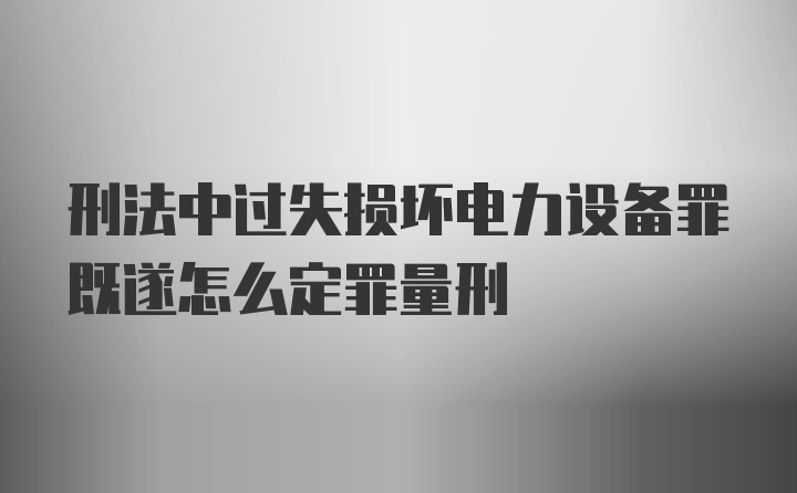 刑法中过失损坏电力设备罪既遂怎么定罪量刑