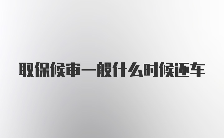 取保候审一般什么时候还车