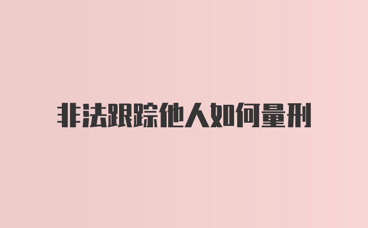 非法跟踪他人如何量刑