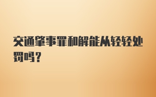 交通肇事罪和解能从轻轻处罚吗？