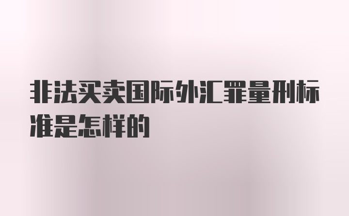 非法买卖国际外汇罪量刑标准是怎样的