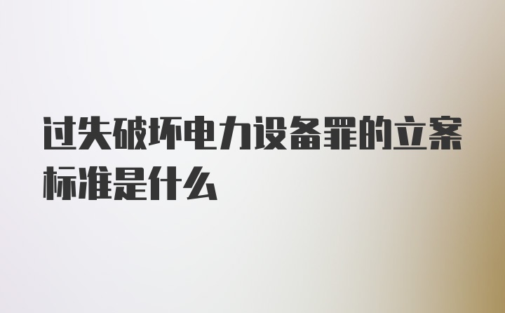 过失破坏电力设备罪的立案标准是什么