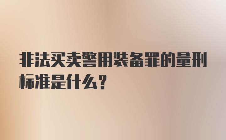 非法买卖警用装备罪的量刑标准是什么？