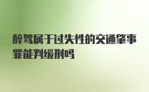 醉驾属于过失性的交通肇事罪能判缓刑吗