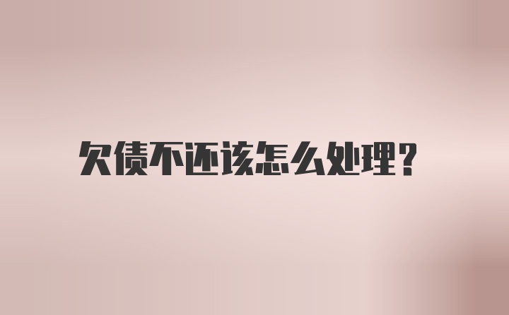 欠债不还该怎么处理？