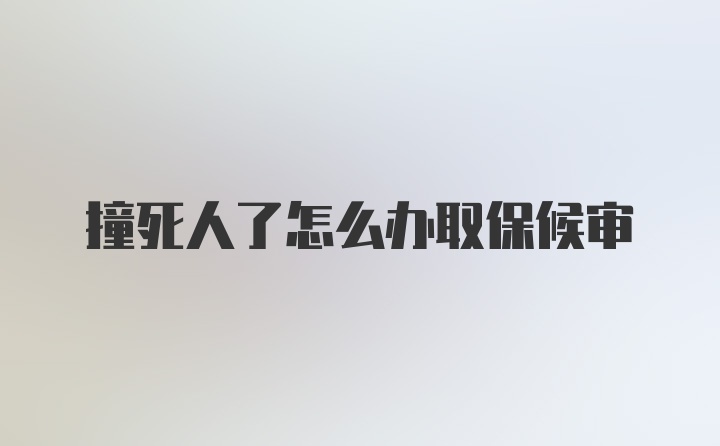 撞死人了怎么办取保候审